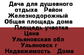 Дача для душевного отдыха › Район ­ Железнодорожный › Общая площадь дома ­ 20 › Площадь участка ­ 400 › Цена ­ 135 000 - Ульяновская обл., Ульяновск г. Недвижимость » Дома, коттеджи, дачи продажа   